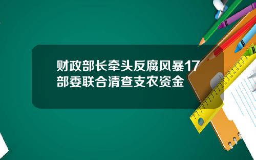 财政部长牵头反腐风暴17部委联合清查支农资金