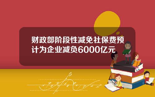 财政部阶段性减免社保费预计为企业减负6000亿元