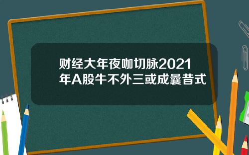 财经大年夜咖切脉2021年A股牛不外三或成曩昔式