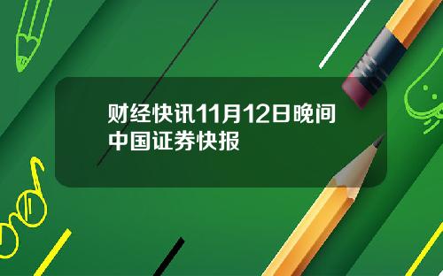 财经快讯11月12日晚间中国证券快报