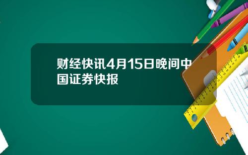 财经快讯4月15日晚间中国证券快报