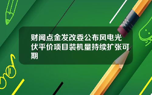 财闻点金发改委公布风电光伏平价项目装机量持续扩张可期