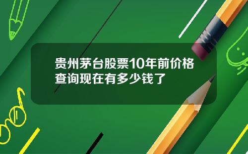 贵州茅台股票10年前价格查询现在有多少钱了