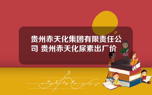 贵州赤天化集团有限责任公司 贵州赤天化尿素出厂价