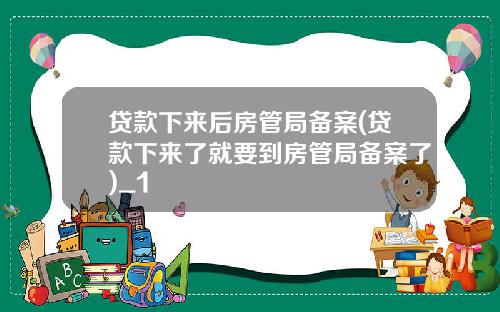 贷款下来后房管局备案(贷款下来了就要到房管局备案了)_1