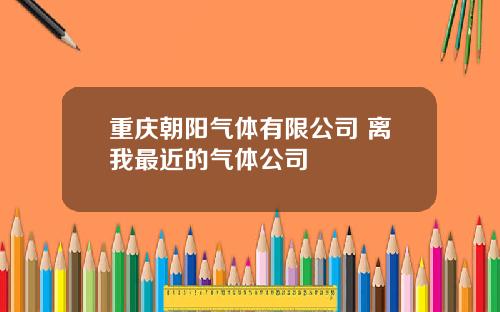 重庆朝阳气体有限公司 离我最近的气体公司