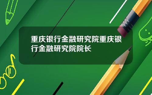 重庆银行金融研究院重庆银行金融研究院院长