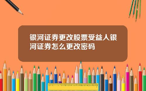 银河证券更改股票受益人银河证券怎么更改密码