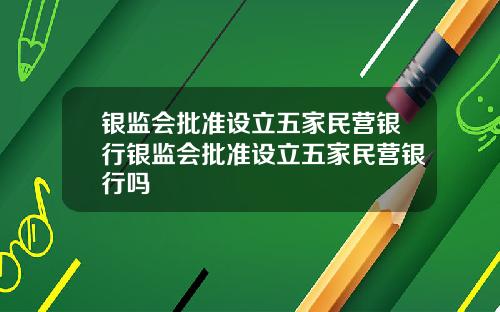 银监会批准设立五家民营银行银监会批准设立五家民营银行吗