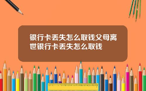 银行卡丢失怎么取钱父母离世银行卡丢失怎么取钱