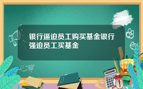 银行逼迫员工购买基金银行强迫员工买基金