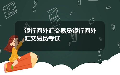 银行间外汇交易员银行间外汇交易员考试