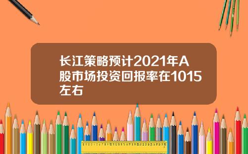 长江策略预计2021年A股市场投资回报率在1015左右