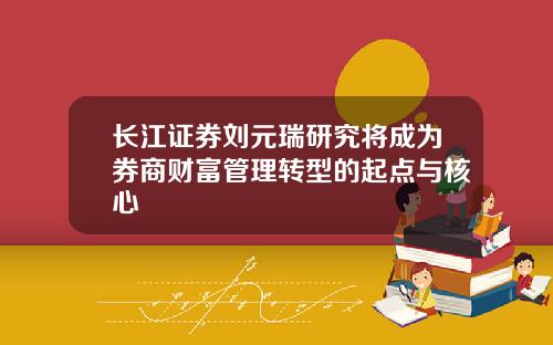 长江证券刘元瑞研究将成为券商财富管理转型的起点与核心