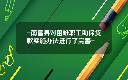 -南昌县对困难职工助保贷款实施办法进行了完善-