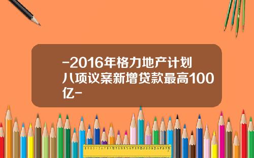 -2016年格力地产计划八项议案新增贷款最高100亿-