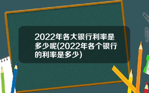 2022年各大银行利率是多少呢(2022年各个银行的利率是多少)