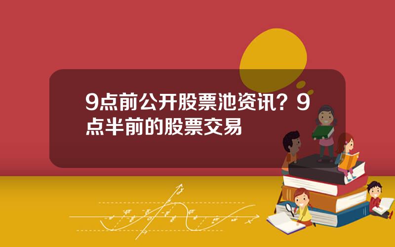 9点前公开股票池资讯？9点半前的股票交易