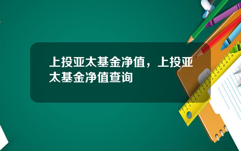 上投亚太基金净值，上投亚太基金净值查询