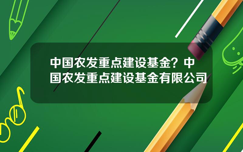 中国农发重点建设基金？中国农发重点建设基金有限公司