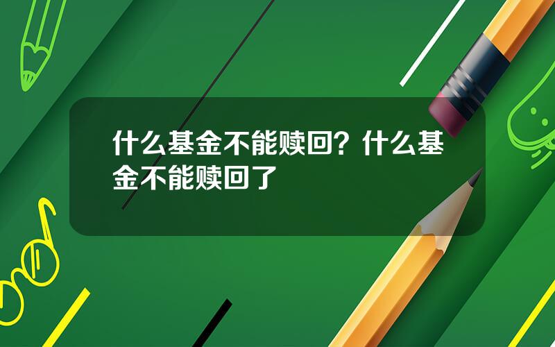 什么基金不能赎回？什么基金不能赎回了