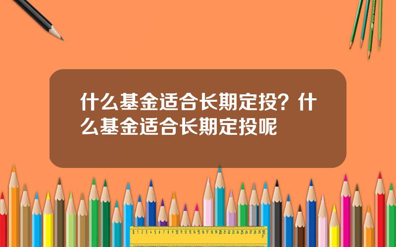 什么基金适合长期定投？什么基金适合长期定投呢