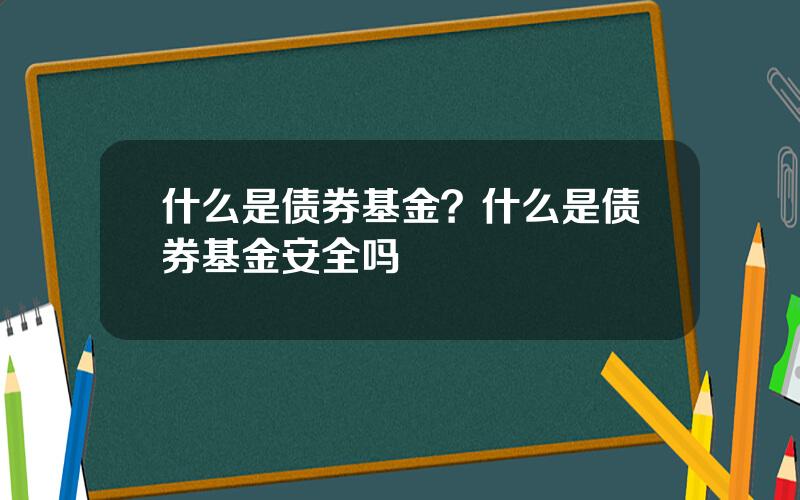 什么是债券基金？什么是债券基金安全吗