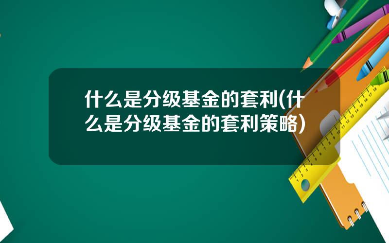 什么是分级基金的套利(什么是分级基金的套利策略)