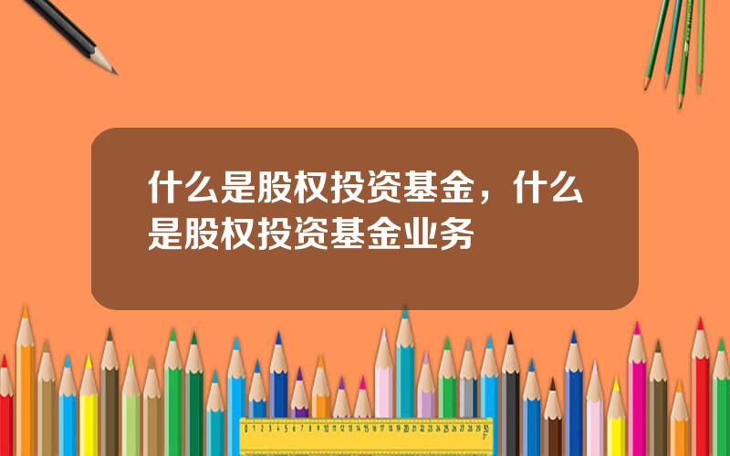 什么是股权投资基金，什么是股权投资基金业务