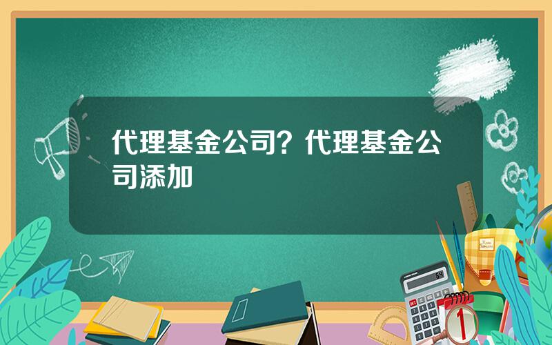 代理基金公司？代理基金公司添加