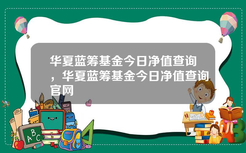 华夏蓝筹基金今日净值查询，华夏蓝筹基金今日净值查询官网