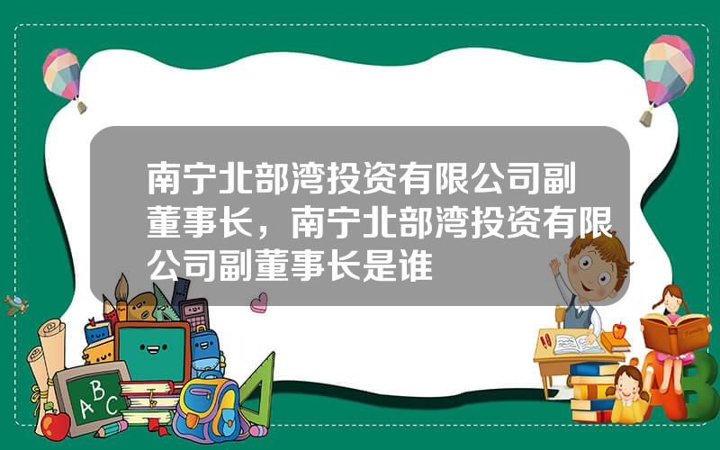 南宁北部湾投资有限公司副董事长，南宁北部湾投资有限公司副董事长是谁