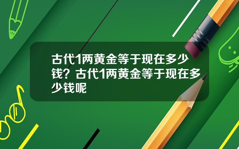 古代1两黄金等于现在多少钱？古代1两黄金等于现在多少钱呢