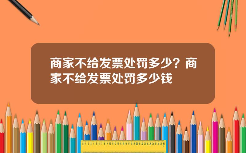 商家不给发票处罚多少？商家不给发票处罚多少钱