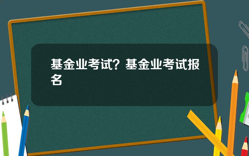 基金业考试？基金业考试报名