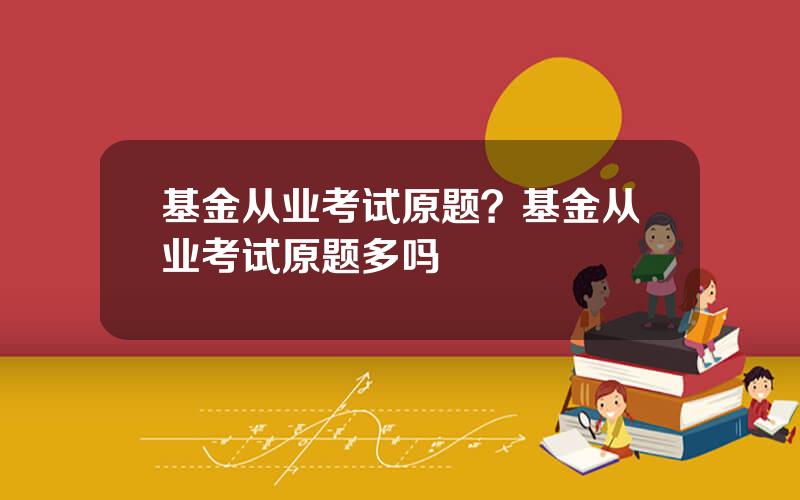 基金从业考试原题？基金从业考试原题多吗