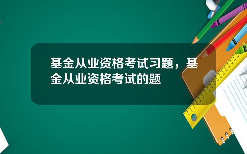 基金从业资格考试习题，基金从业资格考试的题