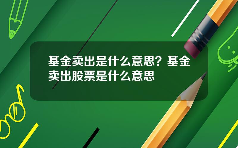 基金卖出是什么意思？基金卖出股票是什么意思