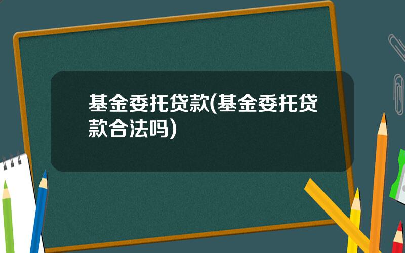 基金委托贷款(基金委托贷款合法吗)