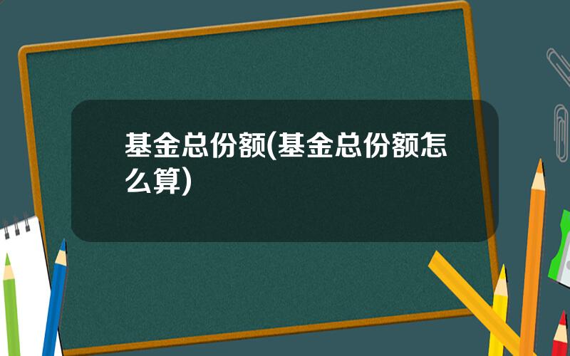 基金总份额(基金总份额怎么算)