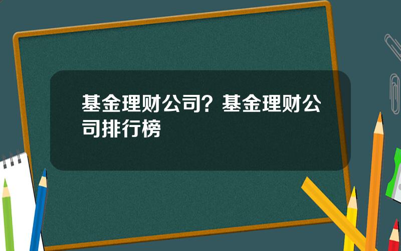 基金理财公司？基金理财公司排行榜