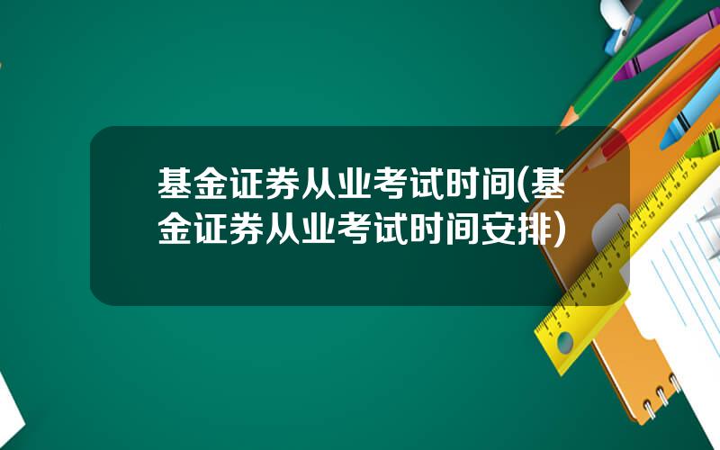 基金证券从业考试时间(基金证券从业考试时间安排)