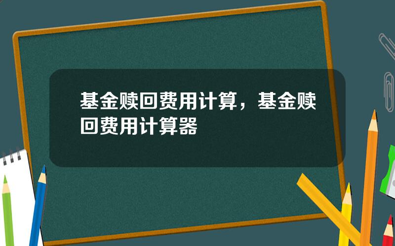 基金赎回费用计算，基金赎回费用计算器