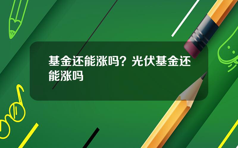 基金还能涨吗？光伏基金还能涨吗