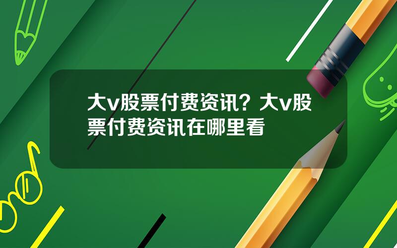 大v股票付费资讯？大v股票付费资讯在哪里看