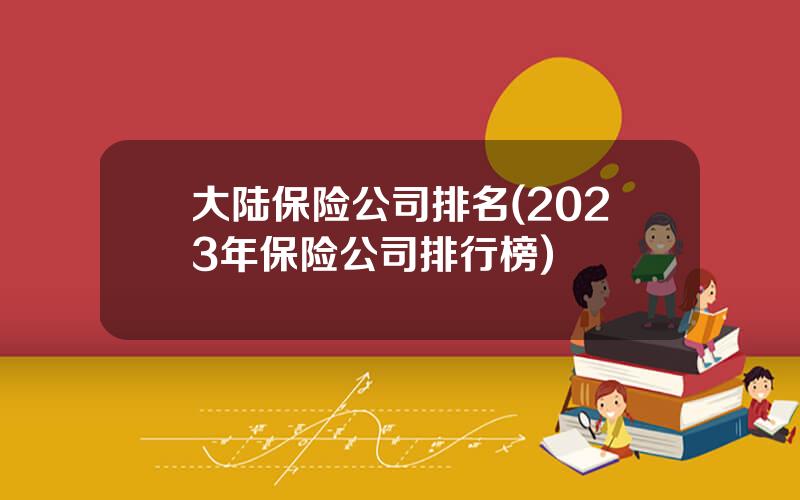 大陆保险公司排名(2023年保险公司排行榜)