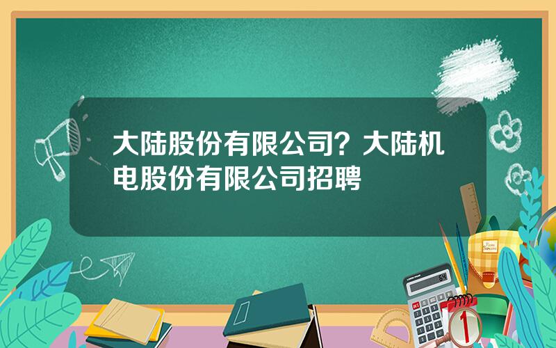 大陆股份有限公司？大陆机电股份有限公司招聘