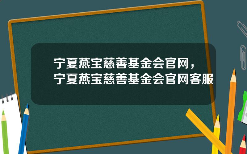 宁夏燕宝慈善基金会官网，宁夏燕宝慈善基金会官网客服