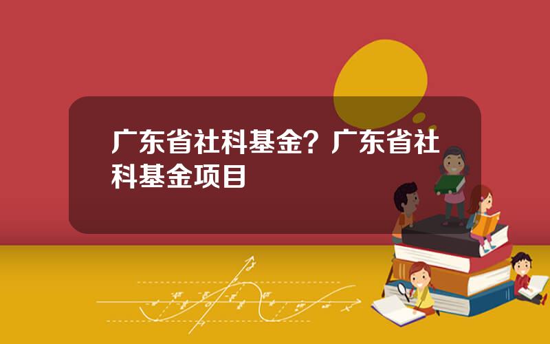 广东省社科基金？广东省社科基金项目