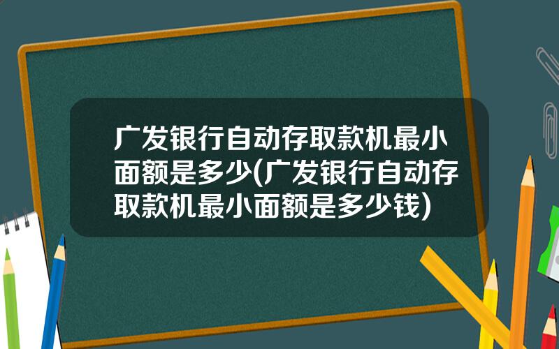 广发银行自动存取款机最小面额是多少(广发银行自动存取款机最小面额是多少钱)